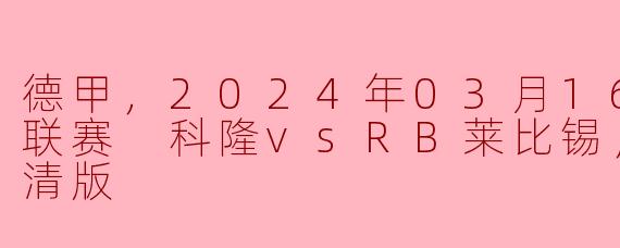 德甲，2024年03月16日 德甲联赛 科隆vsRB莱比锡，正赛，高清版